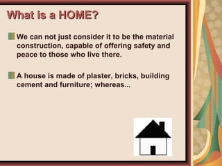 What is a HOME?What is a HOME?
We can not just consider it to be the material
construction, capable of offering safety and
peace to those who live there.
A house is made of plaster, bricks, building
cement and furniture; whereas...
 