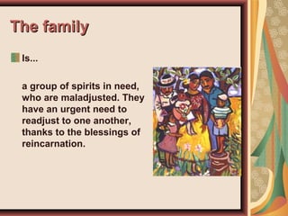 The familyThe family
Is...
a group of spirits in need,
who are maladjusted. They
have an urgent need to
readjust to one another,
thanks to the blessings of
reincarnation.
 
