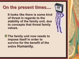On the present times....On the present times....
It looks like there is some kind
of threat in regards to the
stability of the family unit, due
to concepts that threat family
values.
The family unit now needs to
impose itself in order to
survive for the benefit of the
entire Humanity.
 