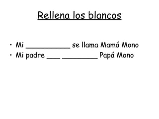 Rellena los blancos
• Mi __________ se llama Mamá Mono
• Mi padre ___ ________ Papá Mono
 