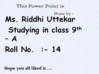 This Power Point is
Done by :

Ms. Riddhi Uttekar
th
Studying in class 9
– A
Roll No. :- 14
Hope you all liked it …

 