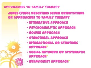 Approaches to Family therapy
Jones (1980) describes seven orientations
or approaches to family therapy
• Integrative Approach
• Psychoanalytic Approach
• Bowen Approach
• Structural Approach
• Interactional or Strategic
Approach*
• Social Network or Systematic
Approach*
• Behaviorist Approach*
 