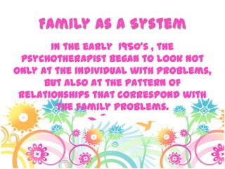 Family as a System
In the early 1950’s , the
psychotherapist began to look not
only at the individual with problems,
but also at the pattern of
relationships that correspond with
the family problems.
 