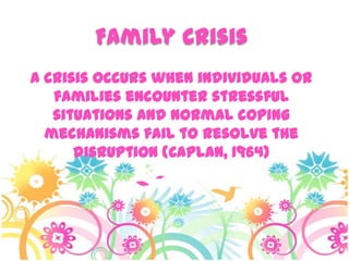 Family Crisis
A crisis occurs when individuals or
families encounter stressful
situations and normal coping
mechanisms fail to resolve the
disruption (Caplan, 1964)
 