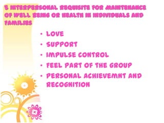 5 Interpersonal Requisite For Maintenance
of Well Being or Health in Individuals and
Families
• Love
• Support
• Impulse control
• Feel part of the group
• Personal achievemnt and
recognition
 