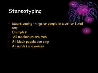 Stereotyping
• Means seeing things or people in a set or fixed
way.
• Examples:
• All mechanics are men
• All black people can sing
• All nurses are women
 