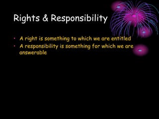 Rights & Responsibility
• A right is something to which we are entitled
• A responsibility is something for which we are
answerable
 