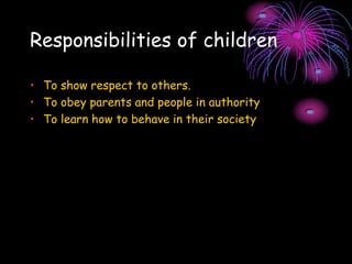 Responsibilities of children
• To show respect to others.
• To obey parents and people in authority
• To learn how to behave in their society
 