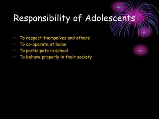 Responsibility of Adolescents
• To respect themselves and others
• To co-operate at home
• To participate in school
• To behave properly in their society
 