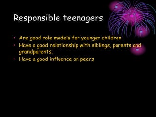 Responsible teenagers
• Are good role models for younger children
• Have a good relationship with siblings, parents and
grandparents.
• Have a good influence on peers
 