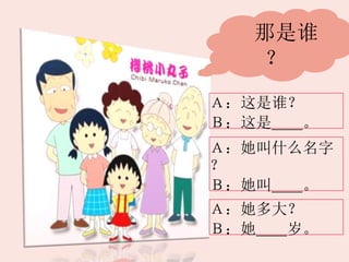 那是谁
？
Ａ：这是谁？
Ｂ：这是＿＿。
Ａ：她叫什么名字
？
Ｂ：她叫＿＿。
Ａ：她多大？
Ｂ：她＿＿岁。
 