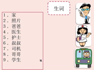 生词
１．家
２．照片
３．爸爸
４．医生
５．护士
６．叔叔
７．司机
８．哥哥
９．学生 น
 