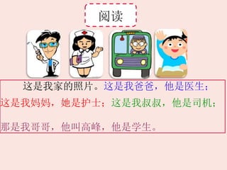 阅读
这是我家的照片。这是我爸爸，他是医生；
这是我妈妈，她是护士；这是我叔叔，他是司机；
那是我哥哥，他叫高峰，他是学生。
 