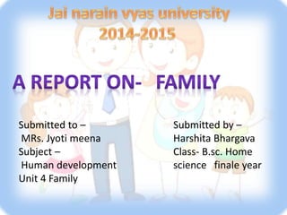Submitted to – 
MRs. Jyoti meena 
Subject – 
Human development 
Unit 4 Family 
Submitted by – 
Harshita Bhargava 
Class- B.sc. Home 
science finale year 
 