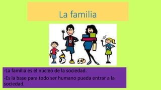 La familia
-La familia es el núcleo de la sociedad.
-Es la base para todo ser humano pueda entrar a la
sociedad.
 