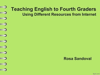 Teaching English to Fourth Graders
Using Different Resources from Internet
Rosa Sandoval
 