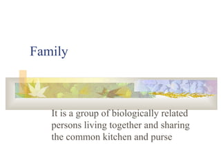 Family
It is a group of biologically related
persons living together and sharing
the common kitchen and purse
 