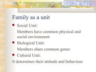 Family as a unit
 Social Unit:
Members have common physical and
social environment
 Biological Unit:
Members share common genes
 Cultural Unit:
It determines their attitude and behaviour
 
