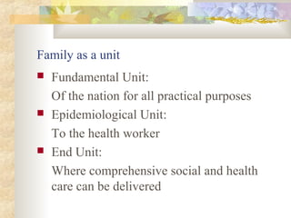 Family as a unit
 Fundamental Unit:
Of the nation for all practical purposes
 Epidemiological Unit:
To the health worker
 End Unit:
Where comprehensive social and health
care can be delivered
 