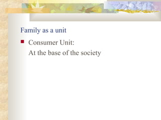 Family as a unit
 Consumer Unit:
At the base of the society
 