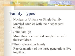 Family Types
I Nuclear or Unitary or Single Family :
Married couples with their dependent
children
II Joint Family:
More than one married couple live with
their children
IIIThree generation family
Representation of the three generations live
together.
 