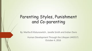Parenting Styles, Punishment
and Co-parenting
By: Martha B Klotunowitch , Janelle Smith and Indian Davis
Human Development Through the Lifespan (440557)
October 4, 2016
 