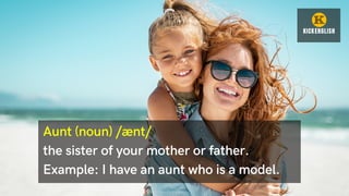Aunt (noun) /ænt/
the sister of your mother or father.
Example: I have an aunt who is a model.
 