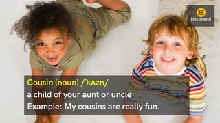 Cousin (noun) /ˈkʌzn/
a child of your aunt or uncle
Example: My cousins are really fun.
 