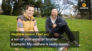 Nephew (noun) /ˈnef.juː/
a son of your sister or brother
Example: My nephew is really sporty.
 