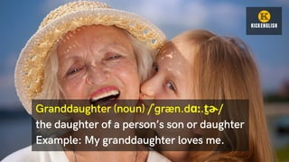 Granddaughter (noun) /ˈɡræn.dɑː.t̬ ɚ/
the daughter of a person’s son or daughter
Example: My granddaughter loves me.
 