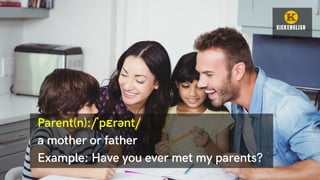 Parent(n):/ˈpɛrənt/
a mother or father
Example: Have you ever met my parents?
 