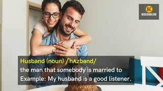 Husband (noun) /ˈhʌzbənd/
the man that somebody is married to
Example: My husband is a good listener.
 