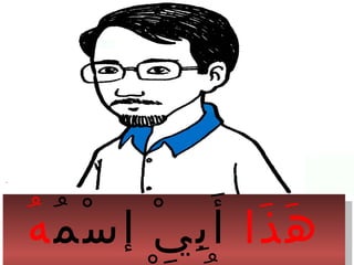 ‫ذا‬َ ‫ه‬َ‫م‬ُ ‫س‬ْ ‫إ‬ ‫ي‬ْ ‫ب‬ِ ‫أ‬َ‫ه‬ُ ‫ذا‬َ ‫ه‬َ‫م‬ُ ‫س‬ْ ‫إ‬ ‫ي‬ْ ‫ب‬ِ ‫أ‬َ‫ه‬ُ
 