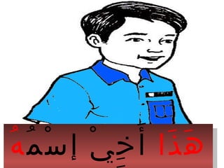 ‫ذا‬َ ‫ه‬َ‫م‬ُ ‫س‬ْ ‫إ‬ ‫ي‬ْ ‫خ‬ِ ‫أ‬َ‫ه‬ُ ‫ذا‬َ ‫ه‬َ‫م‬ُ ‫س‬ْ ‫إ‬ ‫ي‬ْ ‫خ‬ِ ‫أ‬َ‫ه‬ُ
 