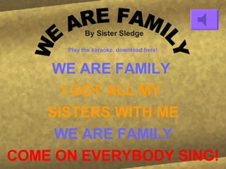 By Sister Sledge WE ARE FAMILY I GOT ALL MY SISTERS WITH ME WE ARE FAMILY COME ON EVERYBODY SING! WE ARE FAMILY Play the karaoke, download here!