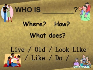 WHO IS ________? Live / Old / Look Like / Like / Do / Where? How? What does?