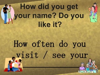 How did you get your name? Do you like it? How often do you visit / see your _________________?