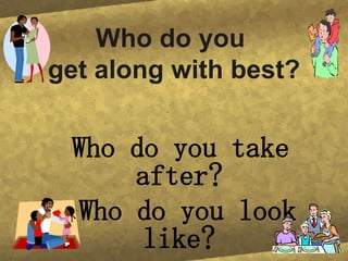 Who do you get along with best? Who do you take after? Who do you look like?