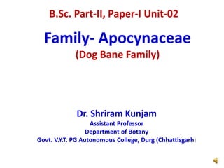 Family- Apocynaceae
(Dog Bane Family)
Dr. Shriram Kunjam
Assistant Professor
Department of Botany
Govt. V.Y.T. PG Autonomous College, Durg (Chhattisgarh)
B.Sc. Part-II, Paper-I Unit-02
 