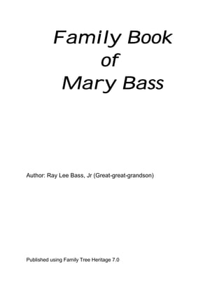Family Book
              of
           Mary Bass




Author: Ray Lee Bass, Jr (Great-great-grandson)




Published using Family Tree Heritage 7.0
 
