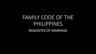 FAMILY CODE OF THE
PHILIPPINES
REQUISITES OF MARRIAGE
 