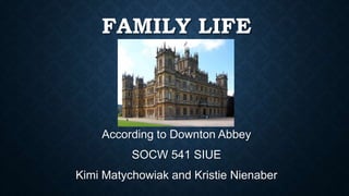 FAMILY LIFE 
According to Downton Abbey 
SOCW 541 SIUE 
Kimi Matychowiak and Kristie Nienaber 
 