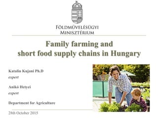 Family farming and
short food supply chains in Hungary
Katalin Kujani Ph.D
expert
Anikó Hetyei
expert
Department for Agriculture
28th October 2015
 