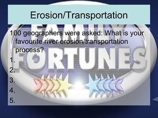 Erosion/Transportation 100 geographers were asked: What is your favourite river erosion/transportation process? 1. 2. 3. 4. 5. 