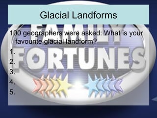 Glacial Landforms 100 geographers were asked: What is your favourite glacial landform? 1. 2. 3. 4. 5. 