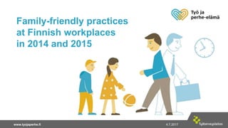 4.7.2017| 1www.tyojaperhe.fi 4.7.2017www.tyojaperhe.fi
Family-friendly practices
at Finnish workplaces
in 2014 and 2015
 