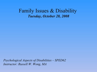 Family Issues & Disability   Tuesday, October 28, 2008 Psychological Aspects of Disabilities – SPED62 Instructor: Russell W. Wong, MA 