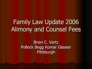 Family Law Update 2006 Alimony and Counsel Fees Brian C. Vertz Pollock Begg Komar Glasser Pittsburgh 