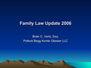 Family Law Update 2006 Brian C. Vertz, Esq. Pollock Begg Komar Glasser LLC 