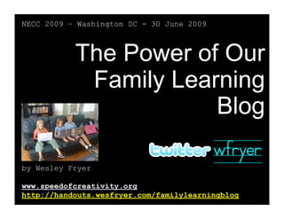 NECC 2009 – Washington DC - 30 June 2009



           The Power of Our
            Family Learning
                       Blog
                                           wfryer
by Wesley Fryer

www.speedofcreativity.org
http://handouts.wesfryer.com/familylearningblog
 